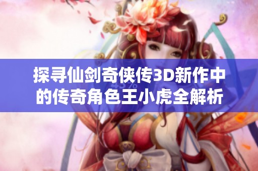 探寻仙剑奇侠传3D新作中的传奇角色王小虎全解析
