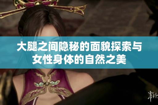 大腿之间隐秘的面貌探索与女性身体的自然之美