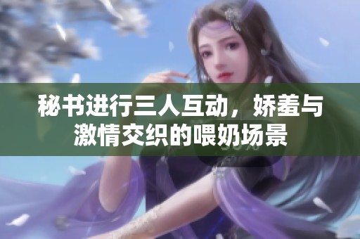 秘书进行三人互动，娇羞与激情交织的喂奶场景