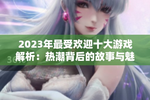 2023年最受欢迎十大游戏解析：热潮背后的故事与魅力