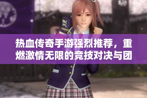 热血传奇手游强烈推荐，重燃激情无限的竞技对决与团队合作