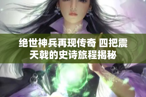 绝世神兵再现传奇 四把震天戟的史诗旅程揭秘