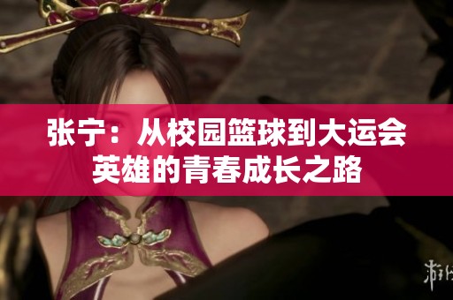 张宁：从校园篮球到大运会英雄的青春成长之路