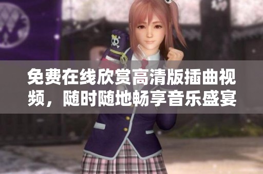 免费在线欣赏高清版插曲视频，随时随地畅享音乐盛宴