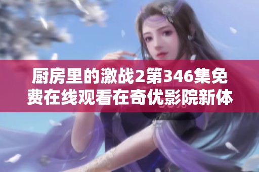 厨房里的激战2第346集免费在线观看在奇优影院新体验