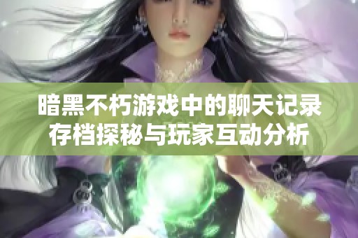暗黑不朽游戏中的聊天记录存档探秘与玩家互动分析