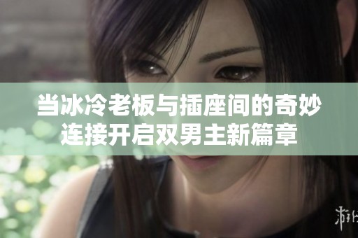 当冰冷老板与插座间的奇妙连接开启双男主新篇章