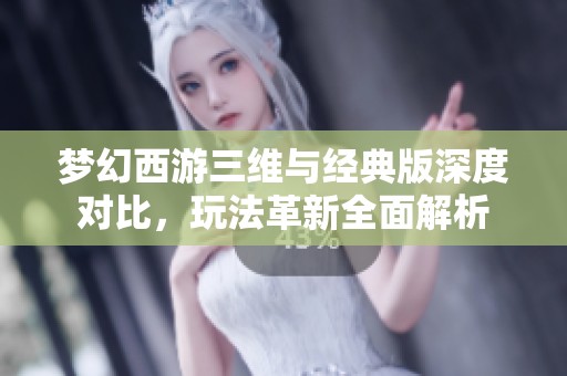 梦幻西游三维与经典版深度对比，玩法革新全面解析