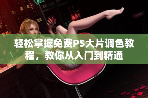 轻松掌握免费PS大片调色教程，教你从入门到精通