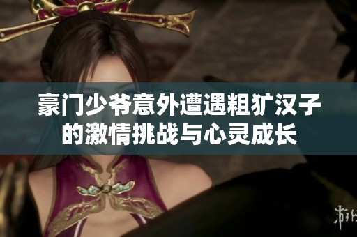豪门少爷意外遭遇粗犷汉子的激情挑战与心灵成长