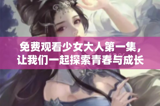 免费观看少女大人第一集，让我们一起探索青春与成长的故事