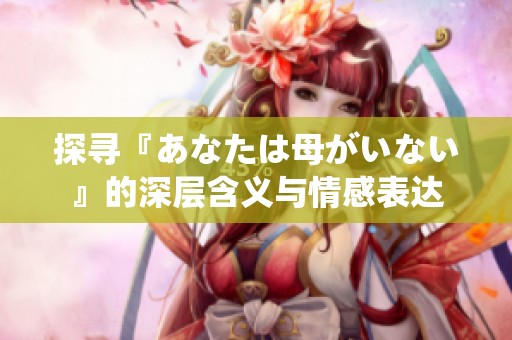 探寻『あなたは母がいない』的深层含义与情感表达