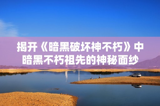 揭开《暗黑破坏神不朽》中暗黑不朽祖先的神秘面纱