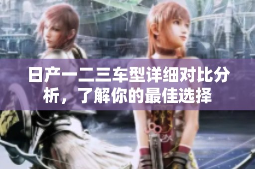 日产一二三车型详细对比分析，了解你的最佳选择