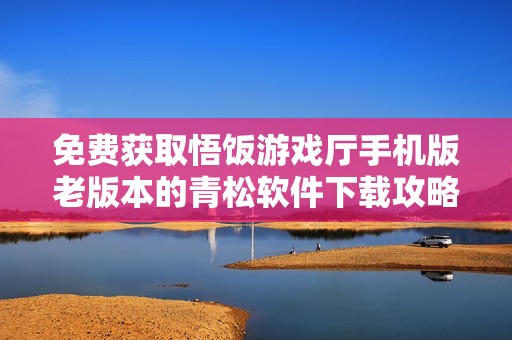 免费获取悟饭游戏厅手机版老版本的青松软件下载攻略