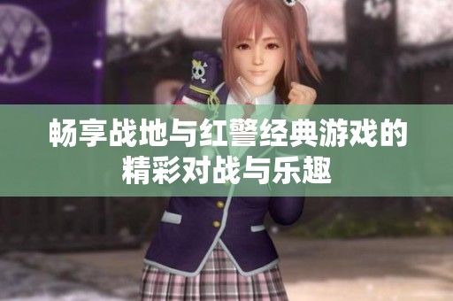 畅享战地与红警经典游戏的精彩对战与乐趣