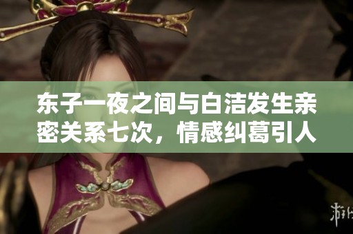 东子一夜之间与白洁发生亲密关系七次，情感纠葛引人深思
