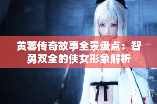 黄蓉传奇故事全景盘点：智勇双全的侠女形象解析