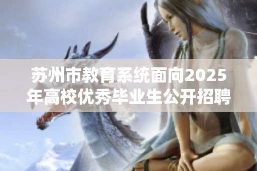 苏州市教育系统面向2025年高校优秀毕业生公开招聘公告发布