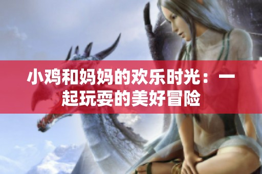 小鸡和妈妈的欢乐时光：一起玩耍的美好冒险