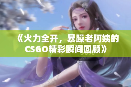 《火力全开，暴躁老阿姨的CSGO精彩瞬间回顾》