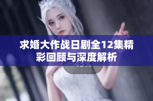 求婚大作战日剧全12集精彩回顾与深度解析