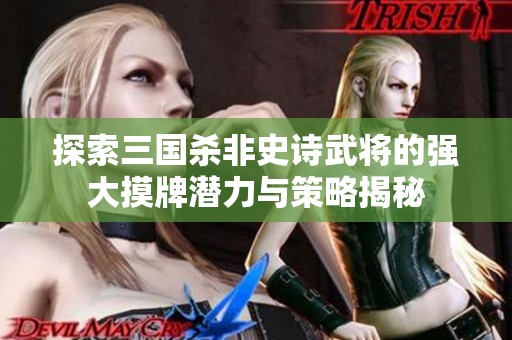 探索三国杀非史诗武将的强大摸牌潜力与策略揭秘
