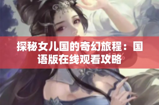 探秘女儿国的奇幻旅程：国语版在线观看攻略