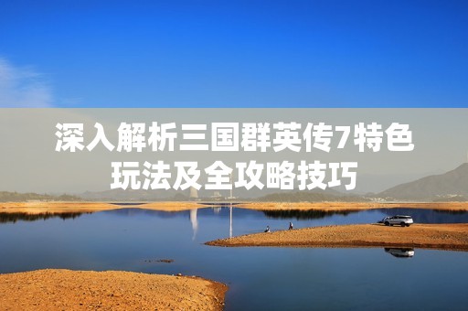 深入解析三国群英传7特色玩法及全攻略技巧