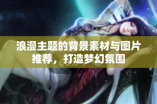 浪漫主题的背景素材与图片推荐，打造梦幻氛围