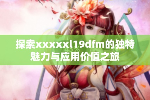 探索xxxxxl19dfm的独特魅力与应用价值之旅
