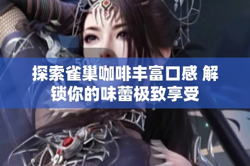 探索雀巢咖啡丰富口感 解锁你的味蕾极致享受