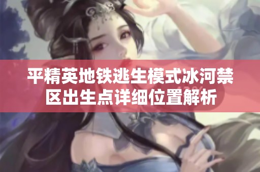 平精英地铁逃生模式冰河禁区出生点详细位置解析