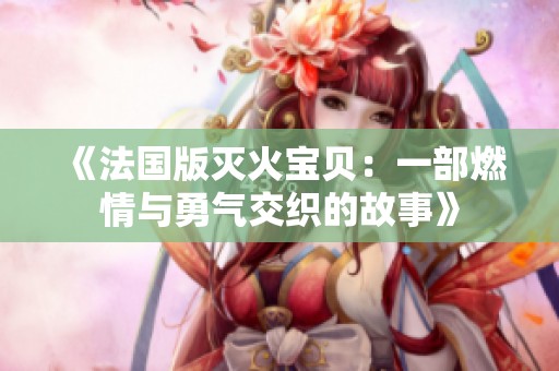 《法国版灭火宝贝：一部燃情与勇气交织的故事》