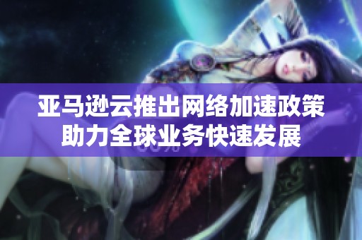 亚马逊云推出网络加速政策助力全球业务快速发展