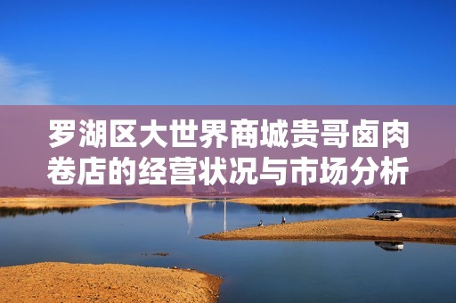 罗湖区大世界商城贵哥卤肉卷店的经营状况与市场分析