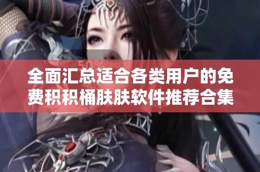 全面汇总适合各类用户的免费积积桶肤肤软件推荐合集
