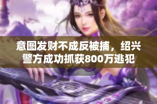 意图发财不成反被捕，绍兴警方成功抓获800万逃犯