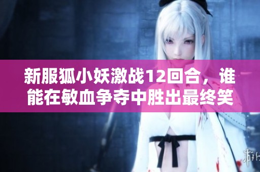 新服狐小妖激战12回合，谁能在敏血争夺中胜出最终笑颜？