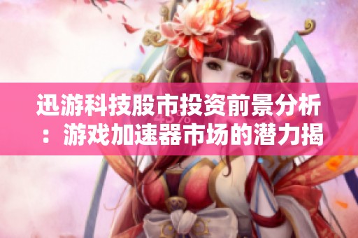 迅游科技股市投资前景分析：游戏加速器市场的潜力揭秘
