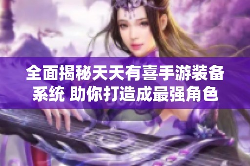 全面揭秘天天有喜手游装备系统 助你打造成最强角色的攻略