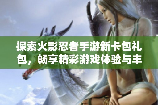 探索火影忍者手游新卡包礼包，畅享精彩游戏体验与丰厚奖励