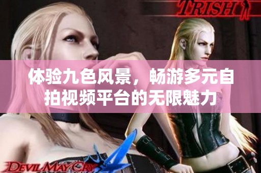 体验九色风景，畅游多元自拍视频平台的无限魅力