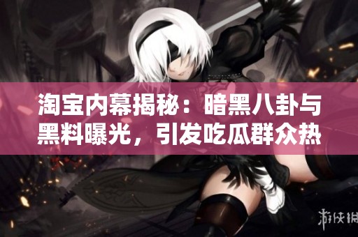 淘宝内幕揭秘：暗黑八卦与黑料曝光，引发吃瓜群众热议