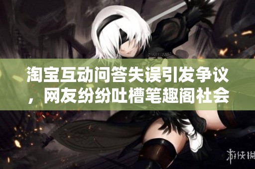淘宝互动问答失误引发争议，网友纷纷吐槽笔趣阁社会新闻