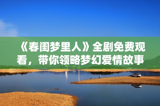 《春闺梦里人》全剧免费观看，带你领略梦幻爱情故事的精彩纷呈