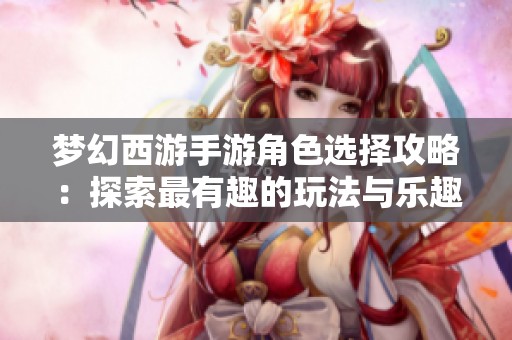 梦幻西游手游角色选择攻略：探索最有趣的玩法与乐趣推荐
