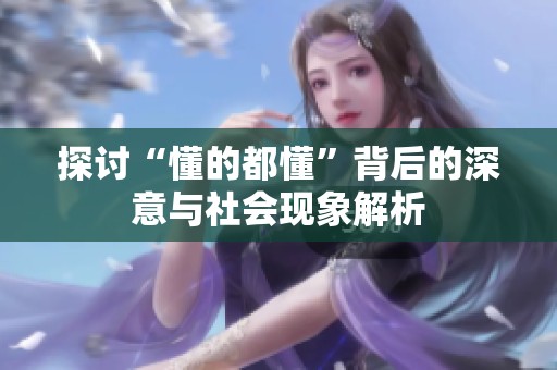 探讨“懂的都懂”背后的深意与社会现象解析