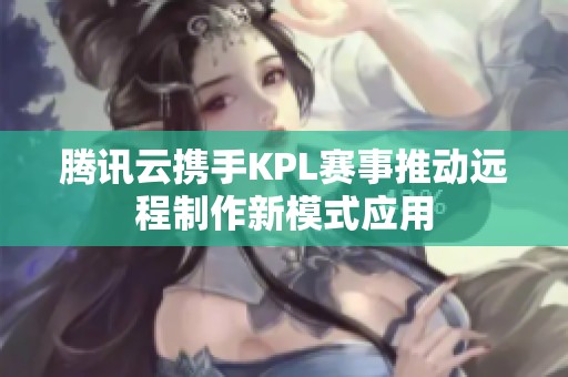 腾讯云携手KPL赛事推动远程制作新模式应用