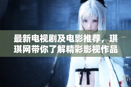 最新电视剧及电影推荐，琪琪网带你了解精彩影视作品